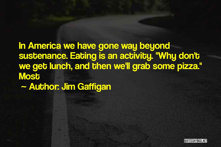 Jim Gaffigan Quotes: In America We Have Gone Way Beyond Sustenance. Eating Is An Activity. Why Don't We Get Lunch, And Then We'll