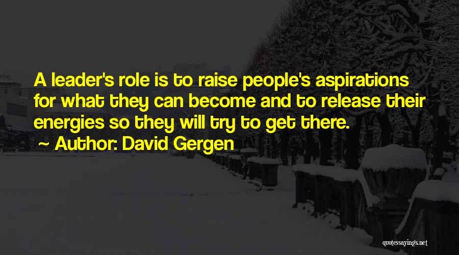 David Gergen Quotes: A Leader's Role Is To Raise People's Aspirations For What They Can Become And To Release Their Energies So They