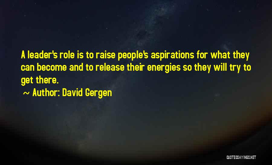 David Gergen Quotes: A Leader's Role Is To Raise People's Aspirations For What They Can Become And To Release Their Energies So They