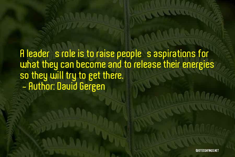 David Gergen Quotes: A Leader's Role Is To Raise People's Aspirations For What They Can Become And To Release Their Energies So They