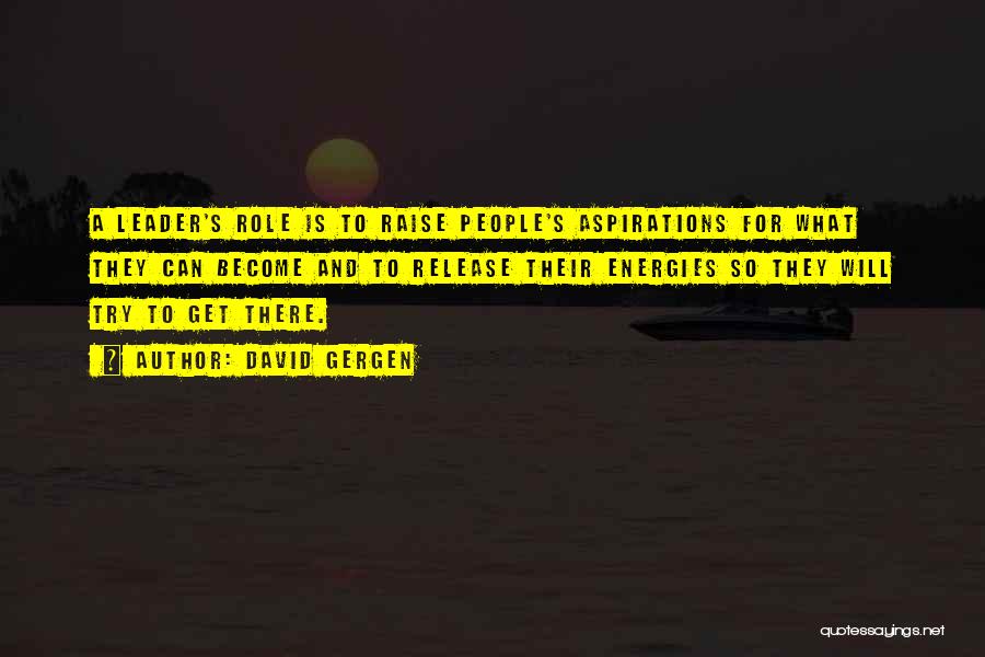 David Gergen Quotes: A Leader's Role Is To Raise People's Aspirations For What They Can Become And To Release Their Energies So They