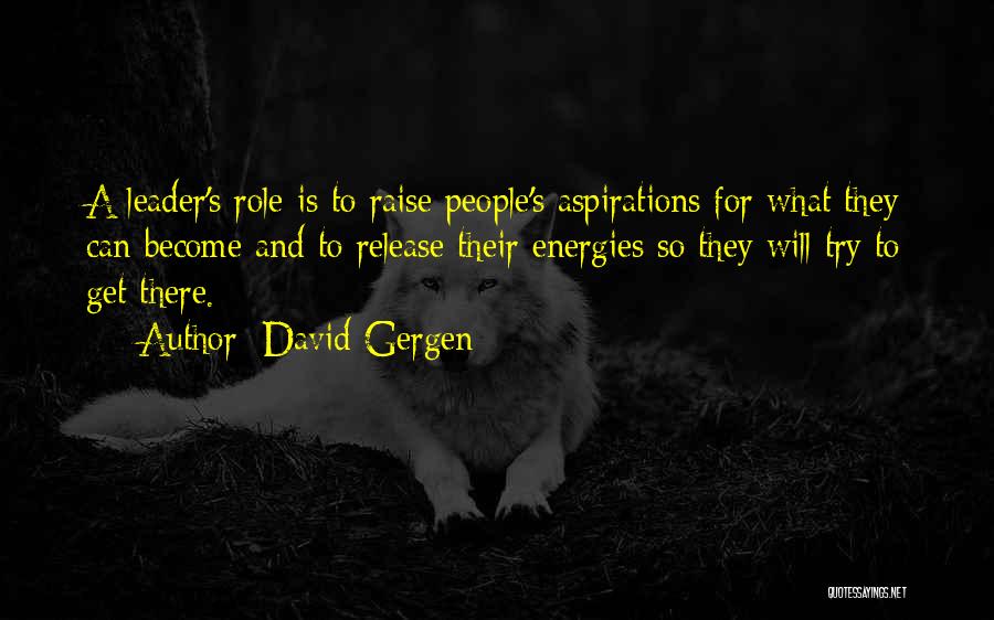 David Gergen Quotes: A Leader's Role Is To Raise People's Aspirations For What They Can Become And To Release Their Energies So They