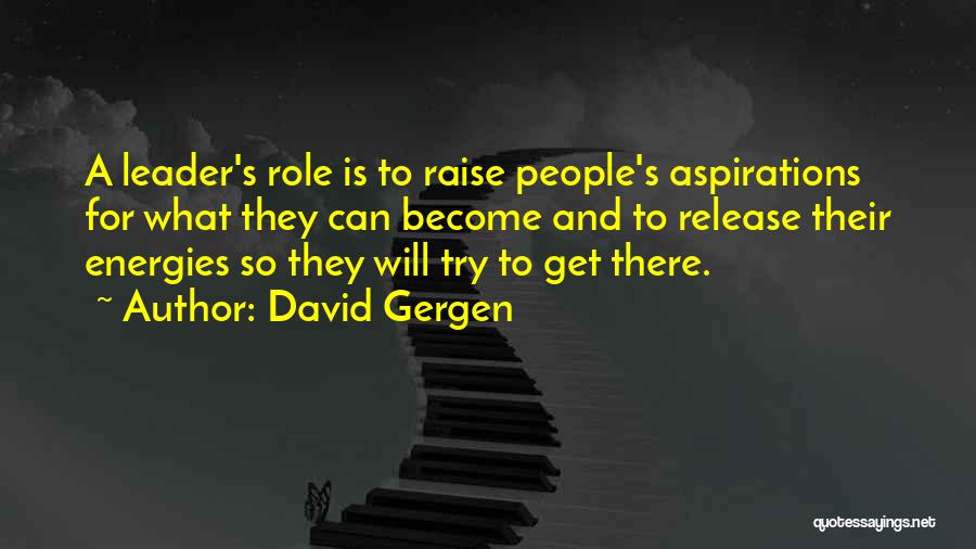David Gergen Quotes: A Leader's Role Is To Raise People's Aspirations For What They Can Become And To Release Their Energies So They