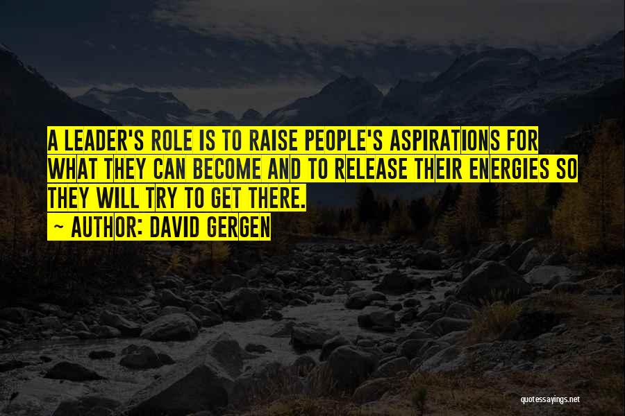 David Gergen Quotes: A Leader's Role Is To Raise People's Aspirations For What They Can Become And To Release Their Energies So They
