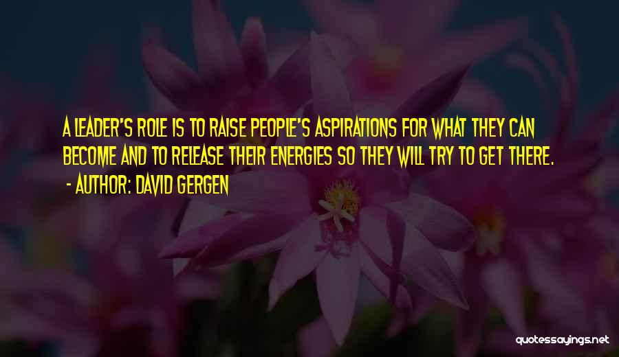 David Gergen Quotes: A Leader's Role Is To Raise People's Aspirations For What They Can Become And To Release Their Energies So They