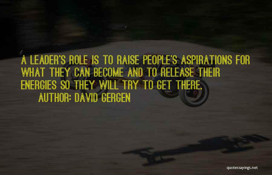 David Gergen Quotes: A Leader's Role Is To Raise People's Aspirations For What They Can Become And To Release Their Energies So They