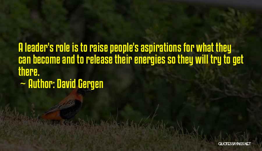 David Gergen Quotes: A Leader's Role Is To Raise People's Aspirations For What They Can Become And To Release Their Energies So They