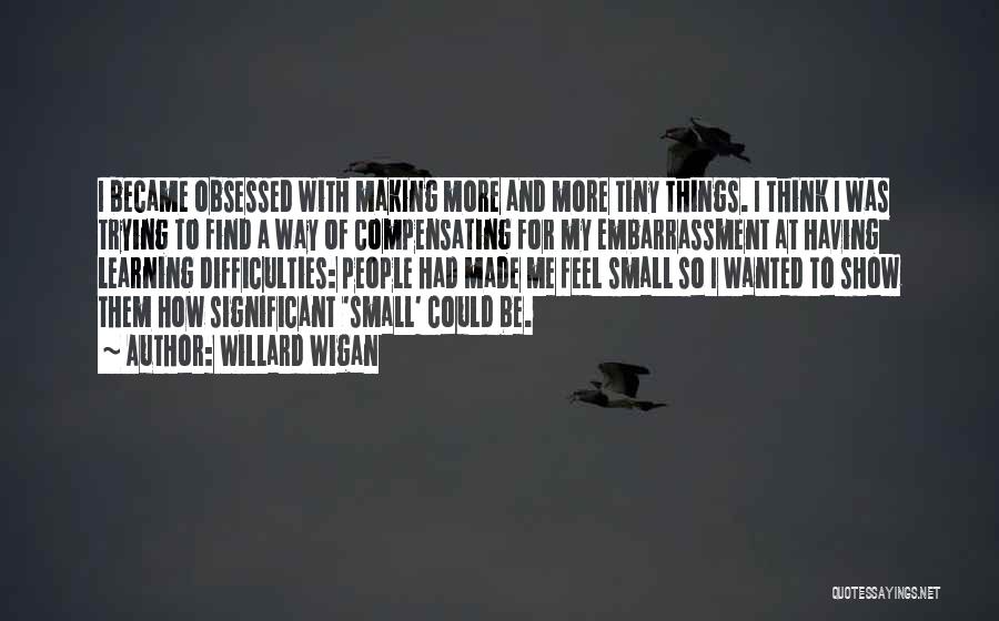 Willard Wigan Quotes: I Became Obsessed With Making More And More Tiny Things. I Think I Was Trying To Find A Way Of