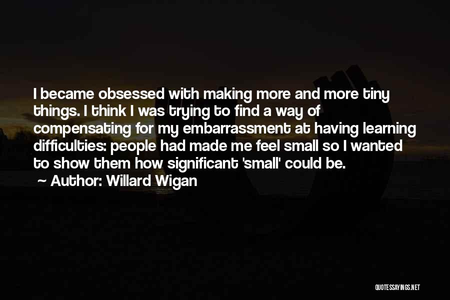 Willard Wigan Quotes: I Became Obsessed With Making More And More Tiny Things. I Think I Was Trying To Find A Way Of