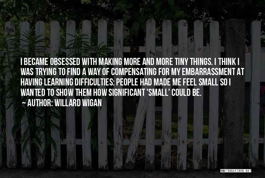 Willard Wigan Quotes: I Became Obsessed With Making More And More Tiny Things. I Think I Was Trying To Find A Way Of