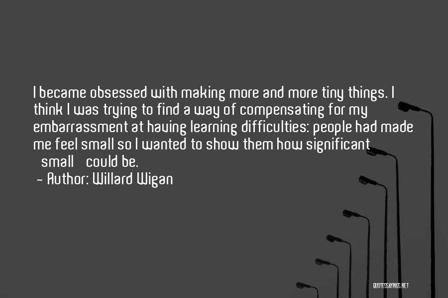 Willard Wigan Quotes: I Became Obsessed With Making More And More Tiny Things. I Think I Was Trying To Find A Way Of