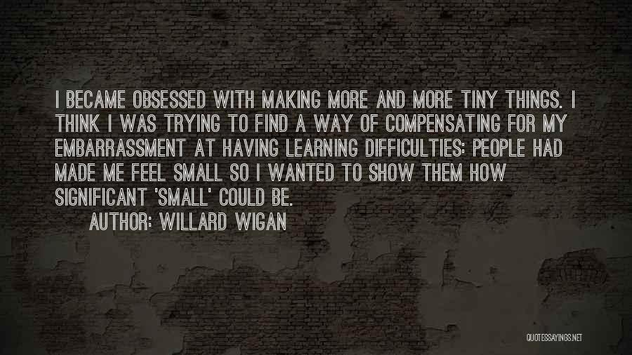 Willard Wigan Quotes: I Became Obsessed With Making More And More Tiny Things. I Think I Was Trying To Find A Way Of