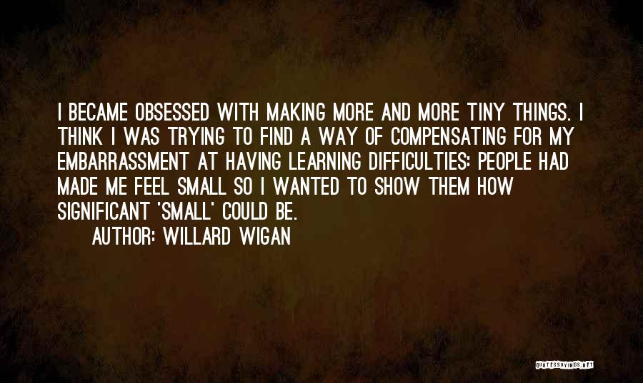 Willard Wigan Quotes: I Became Obsessed With Making More And More Tiny Things. I Think I Was Trying To Find A Way Of