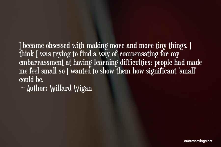 Willard Wigan Quotes: I Became Obsessed With Making More And More Tiny Things. I Think I Was Trying To Find A Way Of
