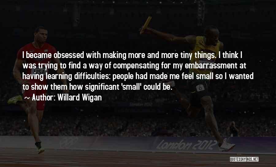 Willard Wigan Quotes: I Became Obsessed With Making More And More Tiny Things. I Think I Was Trying To Find A Way Of