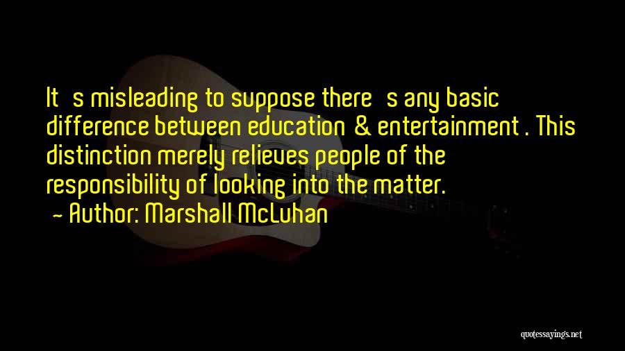 Marshall McLuhan Quotes: It's Misleading To Suppose There's Any Basic Difference Between Education & Entertainment . This Distinction Merely Relieves People Of The