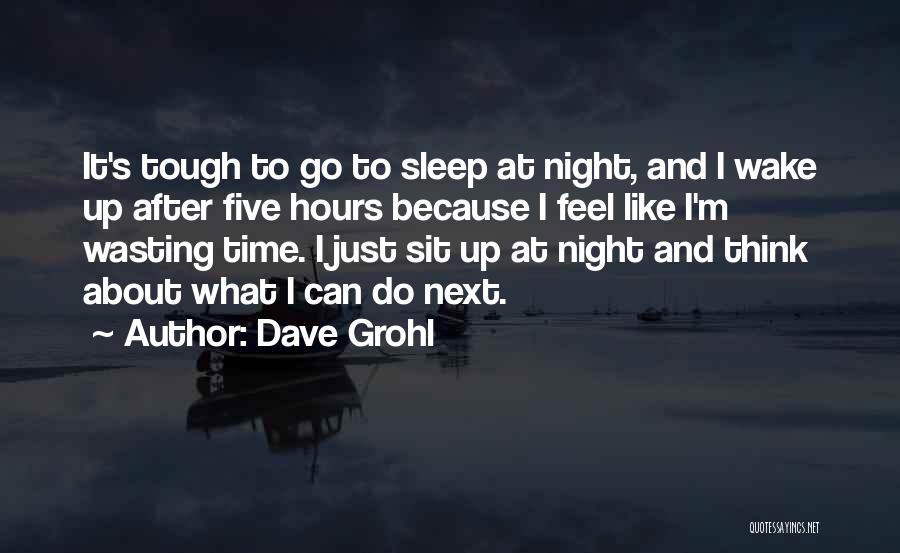 Dave Grohl Quotes: It's Tough To Go To Sleep At Night, And I Wake Up After Five Hours Because I Feel Like I'm