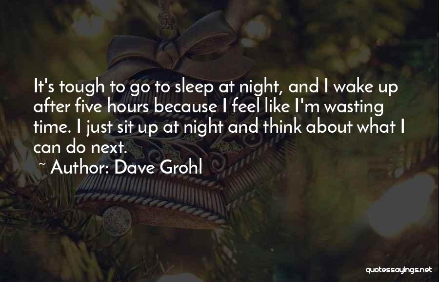 Dave Grohl Quotes: It's Tough To Go To Sleep At Night, And I Wake Up After Five Hours Because I Feel Like I'm
