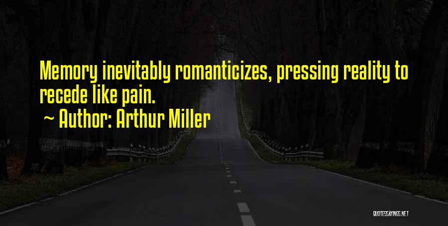 Arthur Miller Quotes: Memory Inevitably Romanticizes, Pressing Reality To Recede Like Pain.