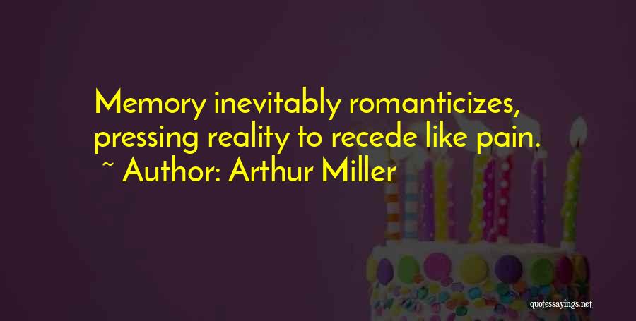 Arthur Miller Quotes: Memory Inevitably Romanticizes, Pressing Reality To Recede Like Pain.