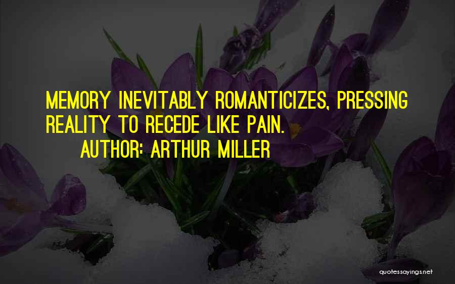 Arthur Miller Quotes: Memory Inevitably Romanticizes, Pressing Reality To Recede Like Pain.