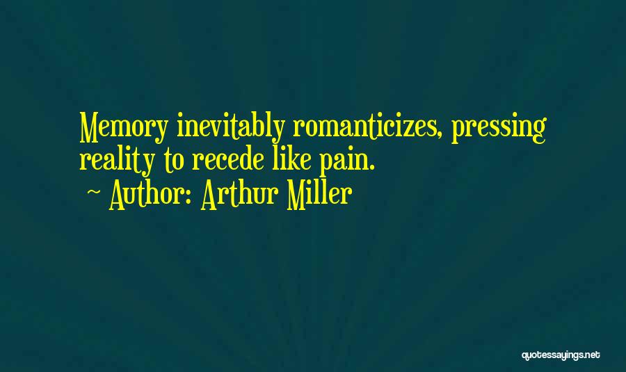 Arthur Miller Quotes: Memory Inevitably Romanticizes, Pressing Reality To Recede Like Pain.