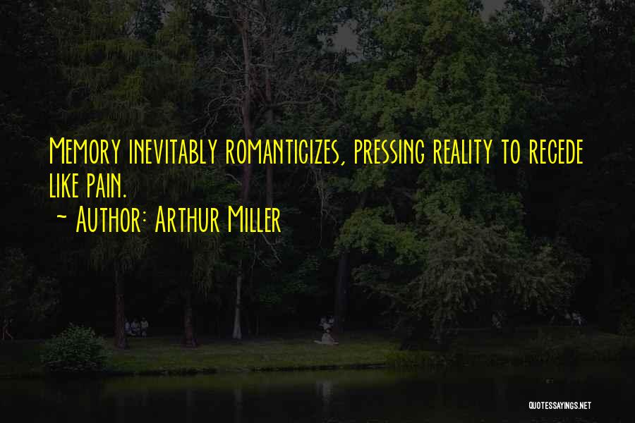 Arthur Miller Quotes: Memory Inevitably Romanticizes, Pressing Reality To Recede Like Pain.