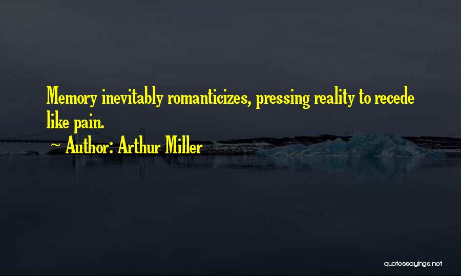 Arthur Miller Quotes: Memory Inevitably Romanticizes, Pressing Reality To Recede Like Pain.