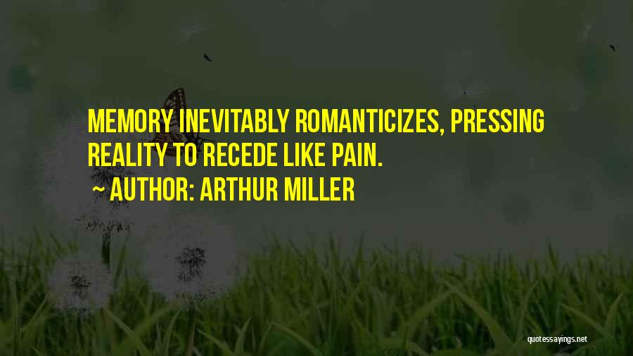 Arthur Miller Quotes: Memory Inevitably Romanticizes, Pressing Reality To Recede Like Pain.