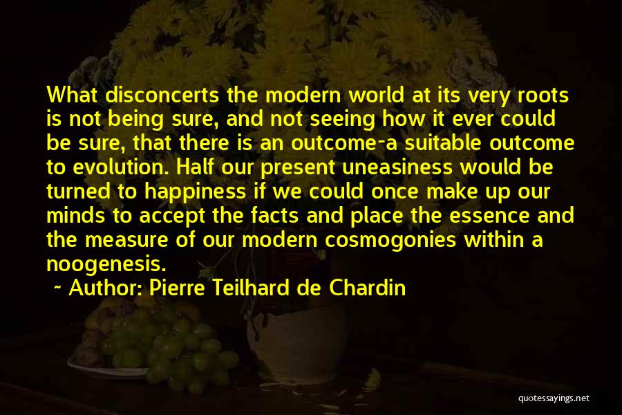 Pierre Teilhard De Chardin Quotes: What Disconcerts The Modern World At Its Very Roots Is Not Being Sure, And Not Seeing How It Ever Could
