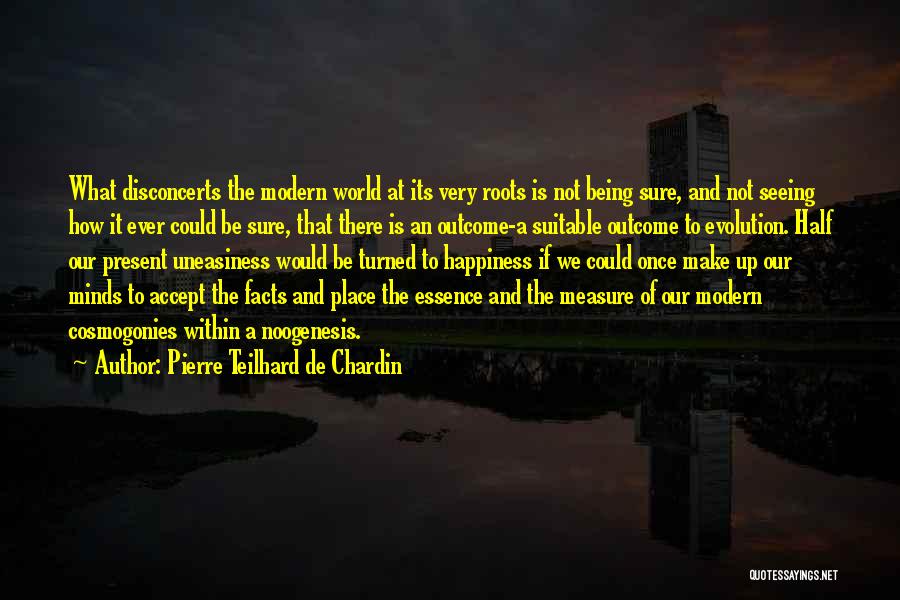 Pierre Teilhard De Chardin Quotes: What Disconcerts The Modern World At Its Very Roots Is Not Being Sure, And Not Seeing How It Ever Could