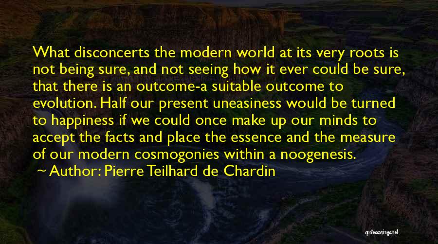 Pierre Teilhard De Chardin Quotes: What Disconcerts The Modern World At Its Very Roots Is Not Being Sure, And Not Seeing How It Ever Could