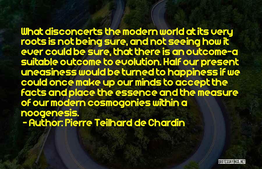 Pierre Teilhard De Chardin Quotes: What Disconcerts The Modern World At Its Very Roots Is Not Being Sure, And Not Seeing How It Ever Could