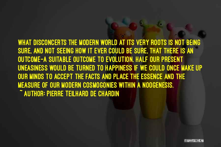 Pierre Teilhard De Chardin Quotes: What Disconcerts The Modern World At Its Very Roots Is Not Being Sure, And Not Seeing How It Ever Could