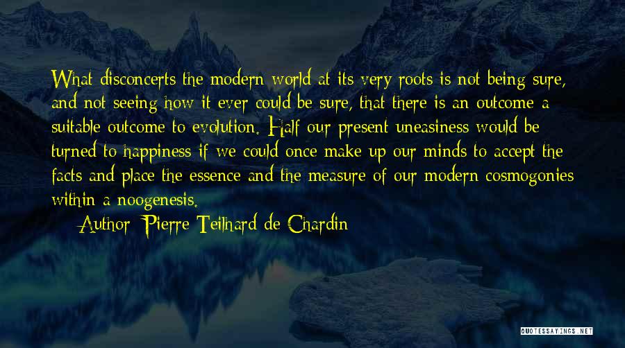 Pierre Teilhard De Chardin Quotes: What Disconcerts The Modern World At Its Very Roots Is Not Being Sure, And Not Seeing How It Ever Could