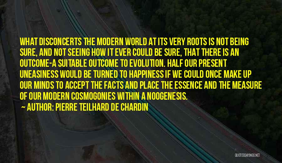 Pierre Teilhard De Chardin Quotes: What Disconcerts The Modern World At Its Very Roots Is Not Being Sure, And Not Seeing How It Ever Could