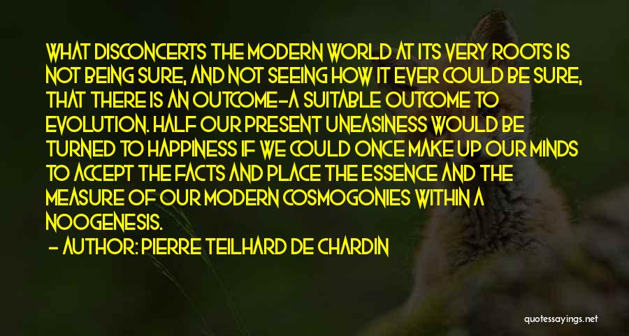 Pierre Teilhard De Chardin Quotes: What Disconcerts The Modern World At Its Very Roots Is Not Being Sure, And Not Seeing How It Ever Could