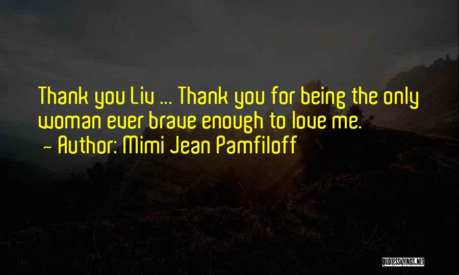 Mimi Jean Pamfiloff Quotes: Thank You Liv ... Thank You For Being The Only Woman Ever Brave Enough To Love Me.