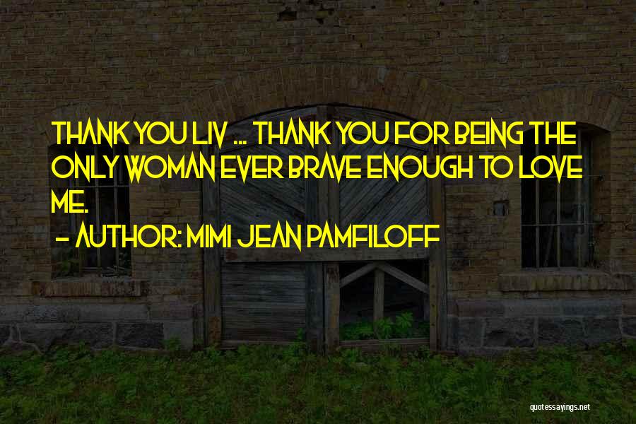 Mimi Jean Pamfiloff Quotes: Thank You Liv ... Thank You For Being The Only Woman Ever Brave Enough To Love Me.