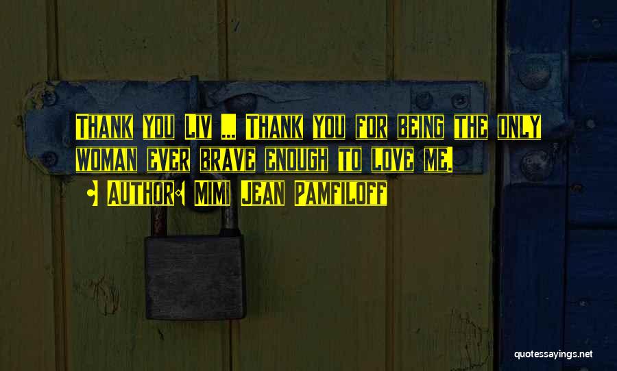 Mimi Jean Pamfiloff Quotes: Thank You Liv ... Thank You For Being The Only Woman Ever Brave Enough To Love Me.