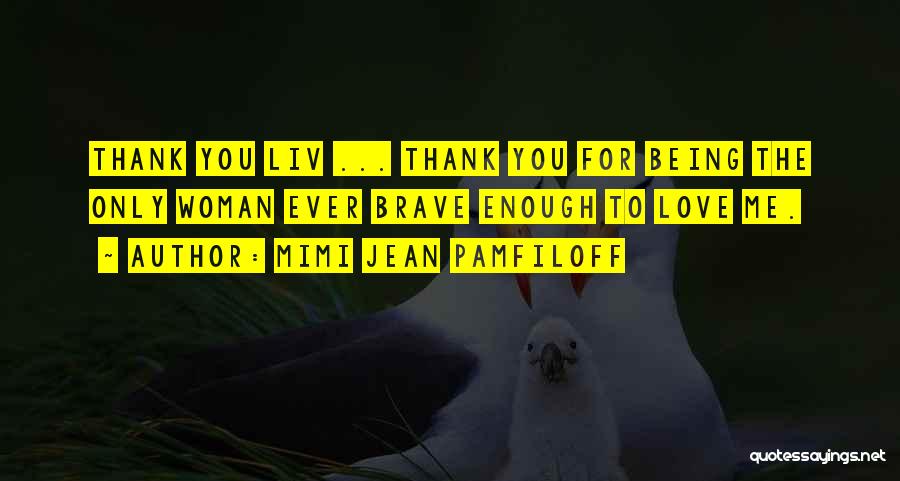 Mimi Jean Pamfiloff Quotes: Thank You Liv ... Thank You For Being The Only Woman Ever Brave Enough To Love Me.