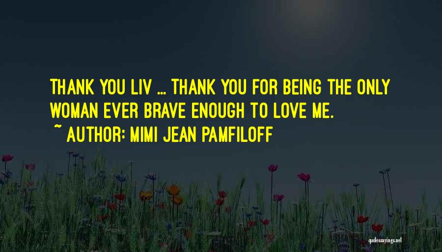 Mimi Jean Pamfiloff Quotes: Thank You Liv ... Thank You For Being The Only Woman Ever Brave Enough To Love Me.