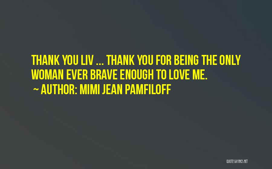 Mimi Jean Pamfiloff Quotes: Thank You Liv ... Thank You For Being The Only Woman Ever Brave Enough To Love Me.