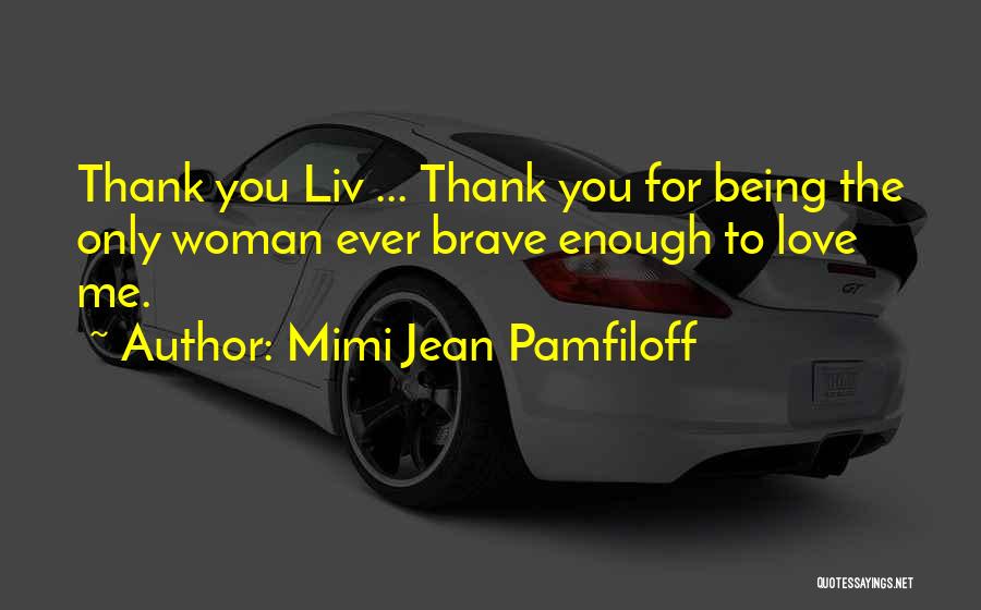 Mimi Jean Pamfiloff Quotes: Thank You Liv ... Thank You For Being The Only Woman Ever Brave Enough To Love Me.