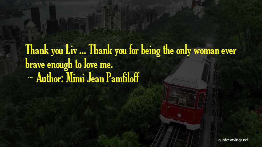 Mimi Jean Pamfiloff Quotes: Thank You Liv ... Thank You For Being The Only Woman Ever Brave Enough To Love Me.