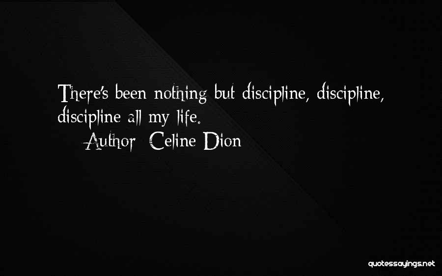 Celine Dion Quotes: There's Been Nothing But Discipline, Discipline, Discipline All My Life.