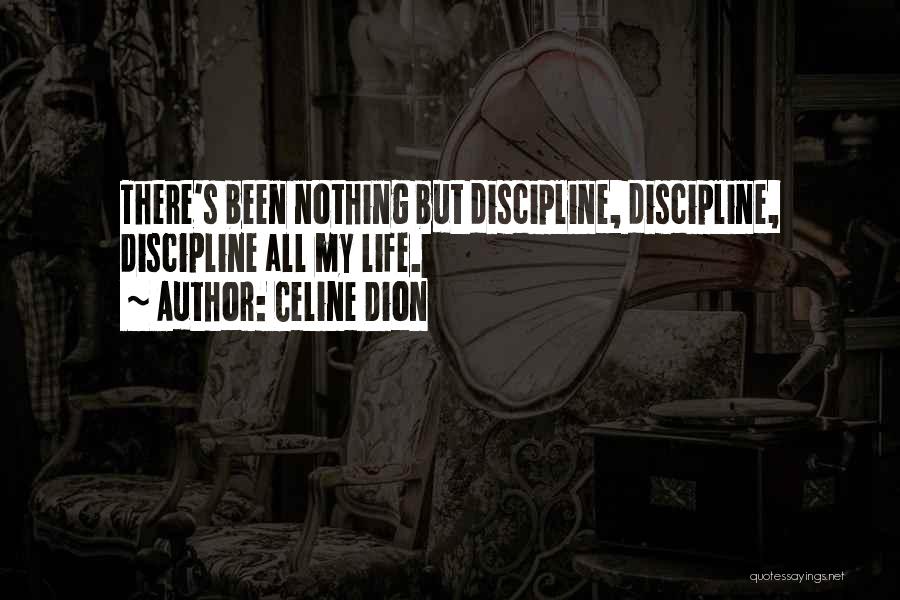 Celine Dion Quotes: There's Been Nothing But Discipline, Discipline, Discipline All My Life.