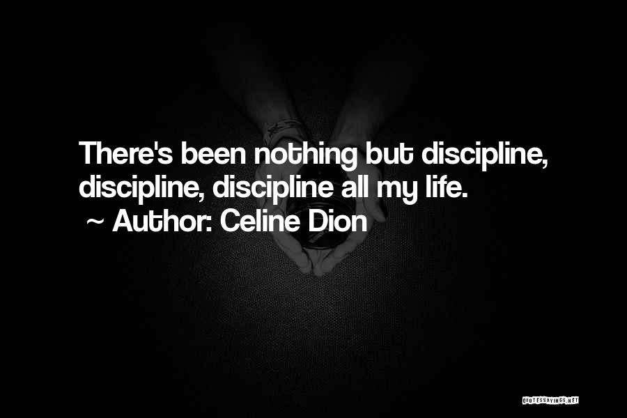 Celine Dion Quotes: There's Been Nothing But Discipline, Discipline, Discipline All My Life.