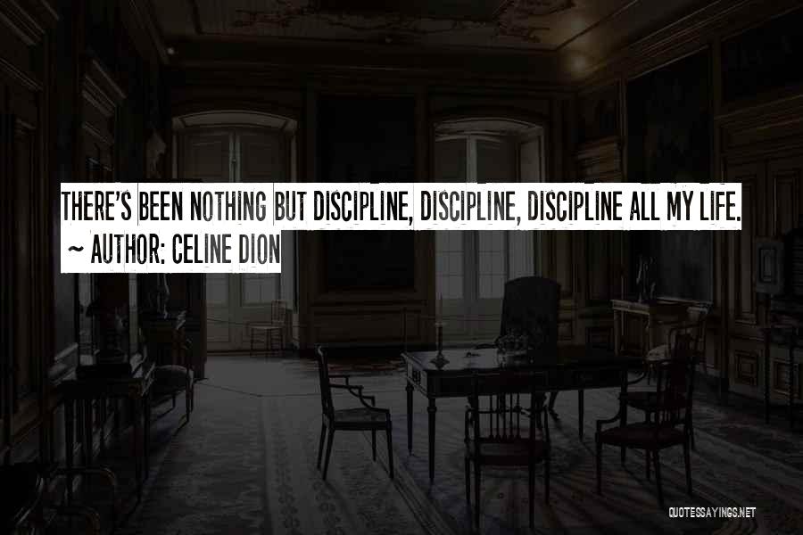 Celine Dion Quotes: There's Been Nothing But Discipline, Discipline, Discipline All My Life.