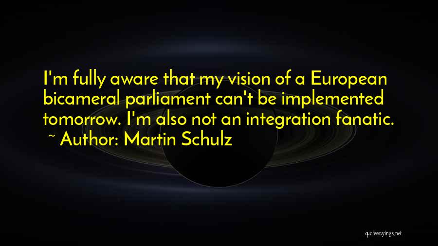 Martin Schulz Quotes: I'm Fully Aware That My Vision Of A European Bicameral Parliament Can't Be Implemented Tomorrow. I'm Also Not An Integration